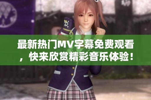 最新热门MV字幕免费观看，快来欣赏精彩音乐体验！