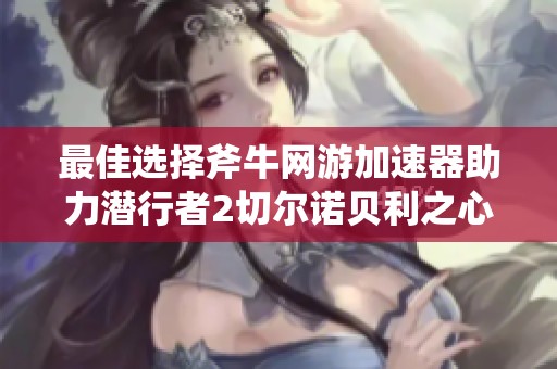 最佳选择斧牛网游加速器助力潜行者2切尔诺贝利之心畅玩体验