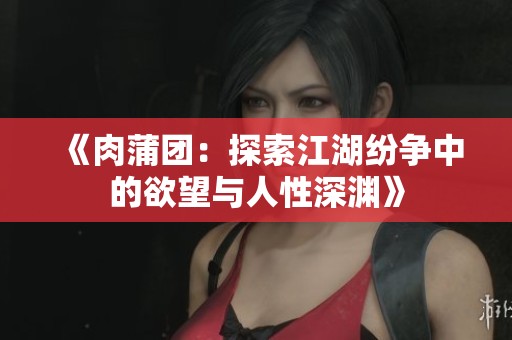 《肉蒲团：探索江湖纷争中的欲望与人性深渊》