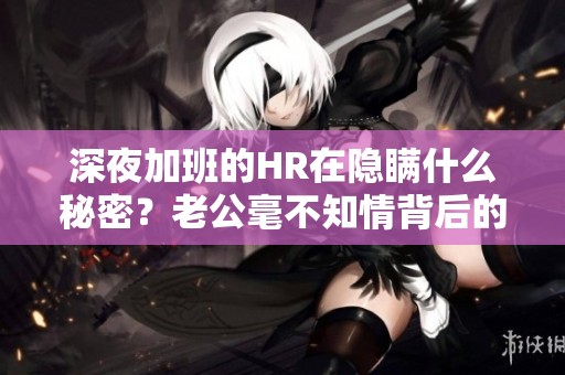 深夜加班的HR在隐瞒什么秘密？老公毫不知情背后的故事