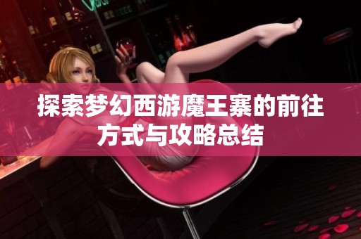 探索梦幻西游魔王寨的前往方式与攻略总结