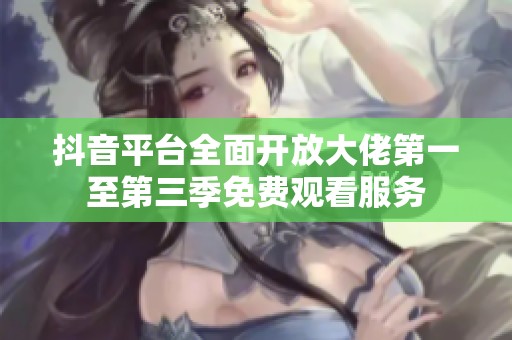 抖音平台全面开放大佬第一至第三季免费观看服务