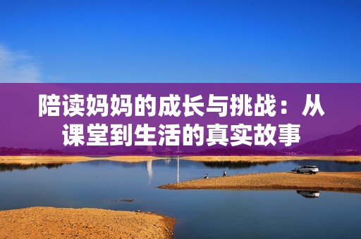 陪读妈妈的成长与挑战：从课堂到生活的真实故事