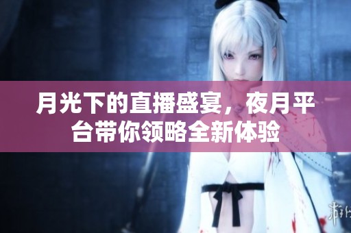 月光下的直播盛宴，夜月平台带你领略全新体验