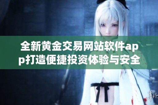 全新黄金交易网站软件app打造便捷投资体验与安全保障
