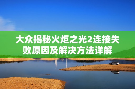 大众揭秘火炬之光2连接失败原因及解决方法详解