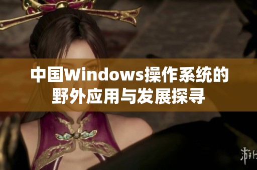 中国Windows操作系统的野外应用与发展探寻
