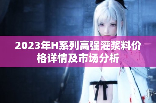2023年H系列高强灌浆料价格详情及市场分析