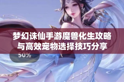 梦幻诛仙手游魔兽化生攻略与高效宠物选择技巧分享