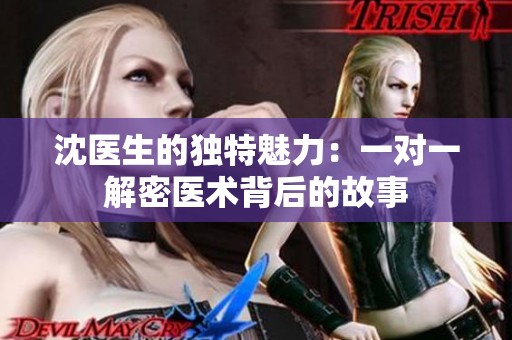 沈医生的独特魅力：一对一解密医术背后的故事