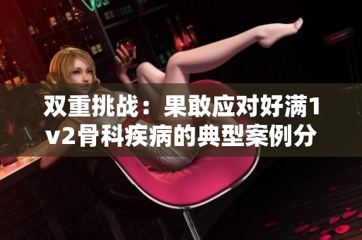 双重挑战：果敢应对好满1v2骨科疾病的典型案例分析
