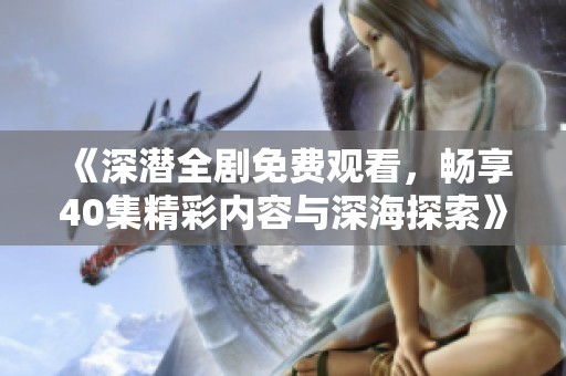 《深潜全剧免费观看，畅享40集精彩内容与深海探索》