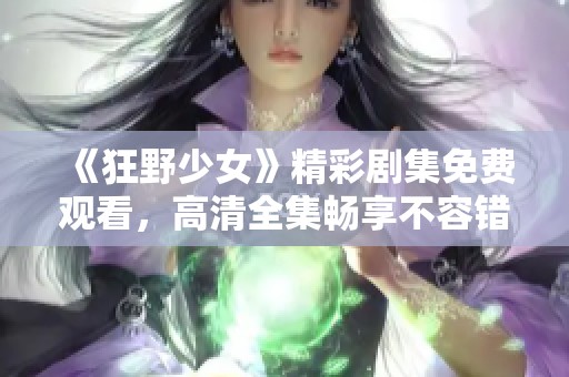 《狂野少女》精彩剧集免费观看，高清全集畅享不容错过
