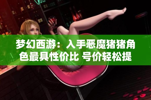 梦幻西游：入手恶魔猪猪角色最具性价比 号价轻松提升