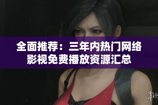 全面推荐：三年内热门网络影视免费播放资源汇总