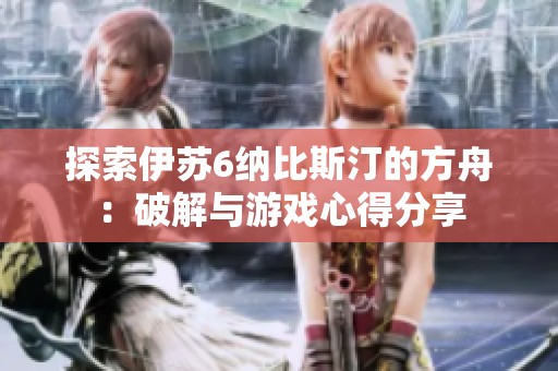 探索伊苏6纳比斯汀的方舟：破解与游戏心得分享