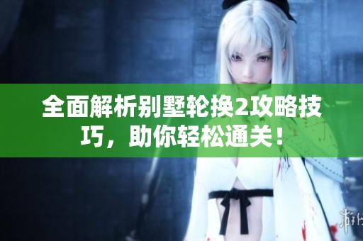 全面解析别墅轮换2攻略技巧，助你轻松通关！
