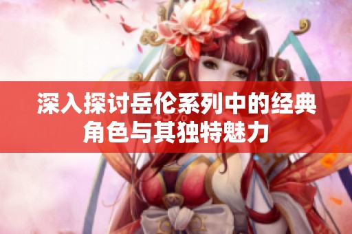 深入探讨岳伦系列中的经典角色与其独特魅力
