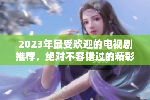 2023年最受欢迎的电视剧推荐，绝对不容错过的精彩剧集
