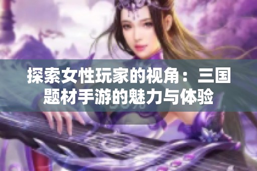 探索女性玩家的视角：三国题材手游的魅力与体验