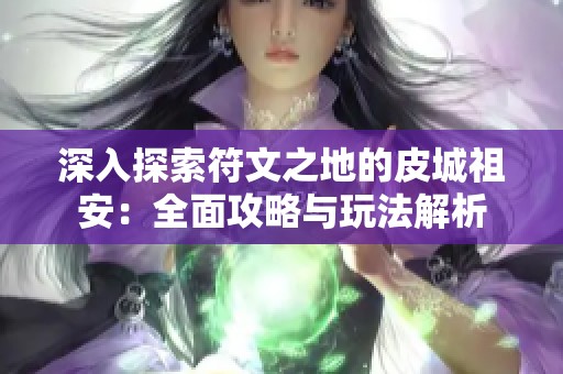 深入探索符文之地的皮城祖安：全面攻略与玩法解析