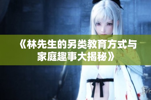 《林先生的另类教育方式与家庭趣事大揭秘》