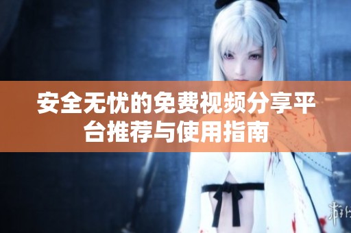 安全无忧的免费视频分享平台推荐与使用指南