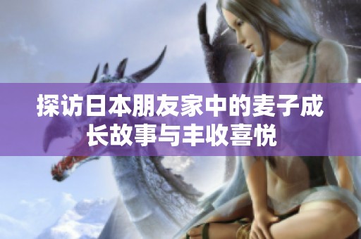 探访日本朋友家中的麦子成长故事与丰收喜悦
