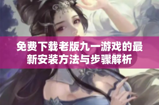 免费下载老版九一游戏的最新安装方法与步骤解析