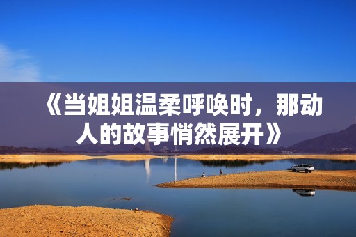 《当姐姐温柔呼唤时，那动人的故事悄然展开》