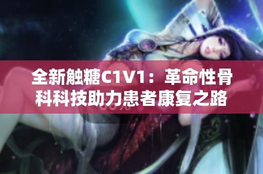 全新触糖C1V1：革命性骨科科技助力患者康复之路