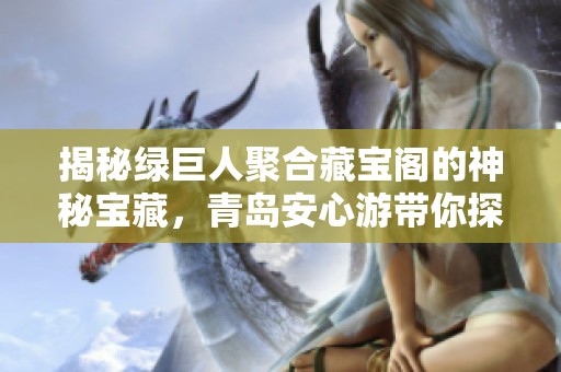 揭秘绿巨人聚合藏宝阁的神秘宝藏，青岛安心游带你探寻珍稀之物