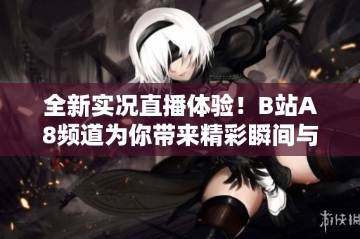 全新实况直播体验！B站A8频道为你带来精彩瞬间与互动乐趣