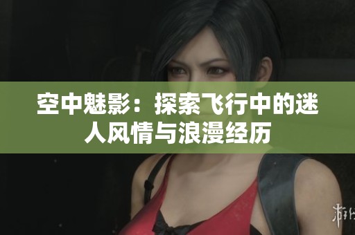 空中魅影：探索飞行中的迷人风情与浪漫经历