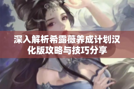 深入解析希露薇养成计划汉化版攻略与技巧分享