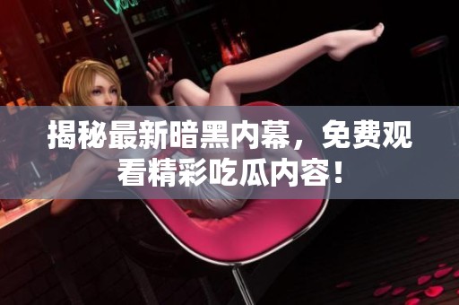 揭秘最新暗黑内幕，免费观看精彩吃瓜内容！