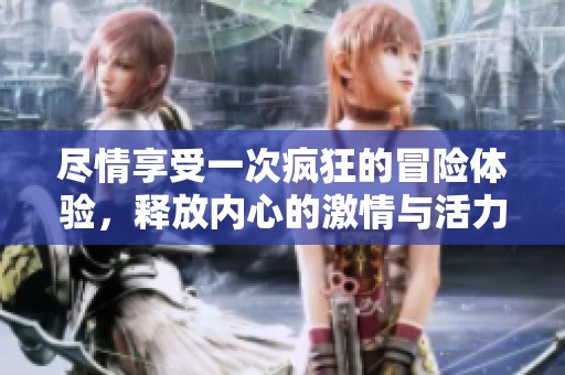 尽情享受一次疯狂的冒险体验，释放内心的激情与活力