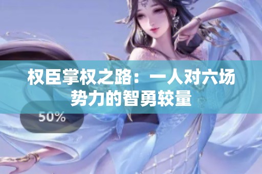 权臣掌权之路：一人对六场势力的智勇较量