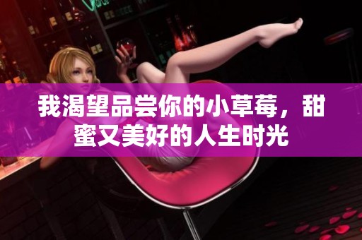 我渴望品尝你的小草莓，甜蜜又美好的人生时光