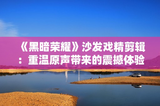 《黑暗荣耀》沙发戏精剪辑：重温原声带来的震撼体验