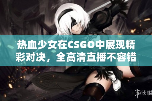 热血少女在CSGO中展现精彩对决，全高清直播不容错过