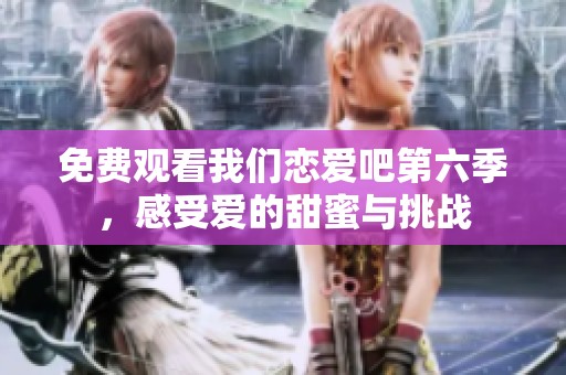 免费观看我们恋爱吧第六季，感受爱的甜蜜与挑战