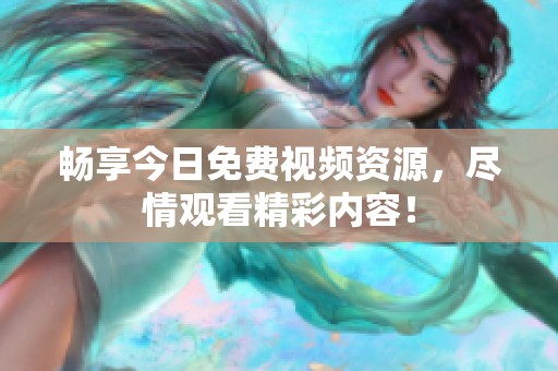 畅享今日免费视频资源，尽情观看精彩内容！