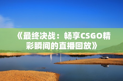 《最终决战：畅享CSGO精彩瞬间的直播回放》