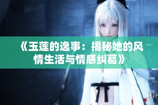 《玉莲的逸事：揭秘她的风情生活与情感纠葛》