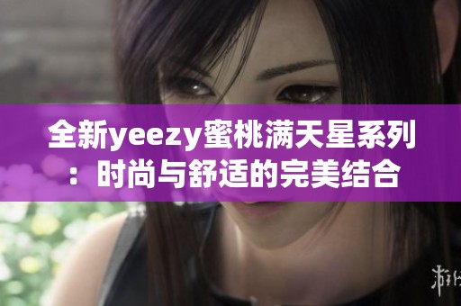 全新yeezy蜜桃满天星系列：时尚与舒适的完美结合