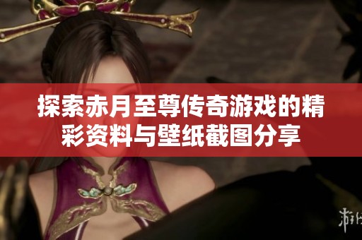 探索赤月至尊传奇游戏的精彩资料与壁纸截图分享
