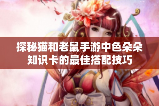 探秘猫和老鼠手游中色朵朵知识卡的最佳搭配技巧