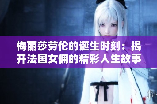 梅丽莎劳伦的诞生时刻：揭开法国女佣的精彩人生故事