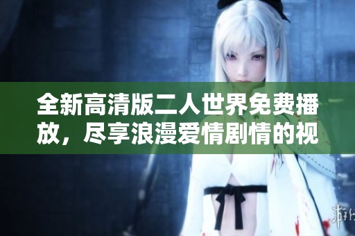 全新高清版二人世界免费播放，尽享浪漫爱情剧情的视听盛宴